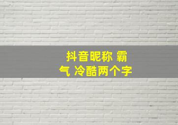 抖音昵称 霸气 冷酷两个字